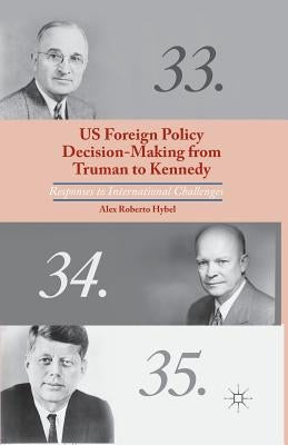 US Foreign Policy Decision-Making from Truman to Kennedy: Responses to International Challenges by Hybel, A.