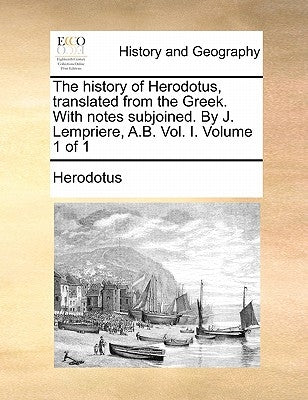 The history of Herodotus, translated from the Greek. With notes subjoined. By J. Lempriere, A.B. Vol. I. Volume 1 of 1 by Herodotus
