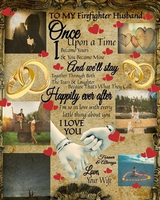 To My Firefighter Husband Once Upon A Time I Became Yours & You Became Mine And We'll Stay Together Through Both The Tears & Laughter: Firefighter Ret by Heart, Scarlette