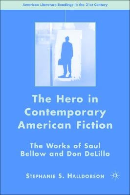 The Hero in Contemporary American Fiction: The Works of Saul Bellow and Don Delillo by Halldorson, S.