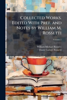 Collected Works. Edited With Pref. and Notes by William M. Rossetti; Volume 1 by Rossetti, William Michael
