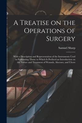 A Treatise on the Operations of Surgery: With a Description and Representation of the Instruments Used in Performing Them: to Which is Prefixed an Int by Sharp, Samuel 1700?-1778
