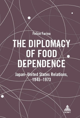 The Diplomacy of Food Dependence: Japan-United States Relations, 1945-1973 by Farina, Felice