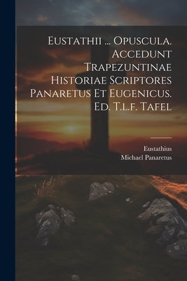 Eustathii ... Opuscula. Accedunt Trapezuntinae Historiae Scriptores Panaretus Et Eugenicus. Ed. T.l.f. Tafel by Eustathius (Abp of Thessalonica )