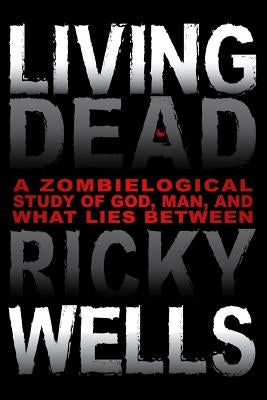 Living Dead: A Zombielogical Exploration of God, Man, and What Lies Between by Wells, Ricky