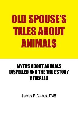 Old Spouse's Tales about Animals: Myths about Animals Dispelled and the True Story Revealed by Gaines, DVM James F.
