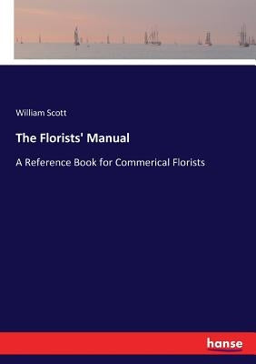 The Florists' Manual: A Reference Book for Commerical Florists by Scott, William