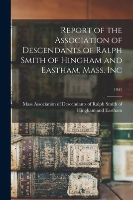 Report of the Association of Descendants of Ralph Smith of Hingham and Eastham, Mass. Inc; 1941 by Association of Descendants of Ralph S