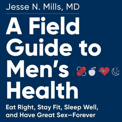 A Field Guide to Men's Health Lib/E: Eat Right, Stay Fit, Sleep Well, and Have Great Sex--Forever by Mills, Jesse