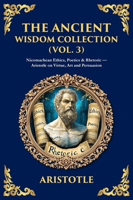 The Ancient Wisdom Collection (Vol. 3): Nicomachean Ethics, Poetics & Rhetoric - Aristotle on Virtue, Art and Persuasion by Aristotle