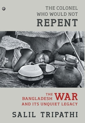 The Colonel Who Would Not Repent: The Bangladesh War and its Unquiet Legacy by Tripathi, Salil