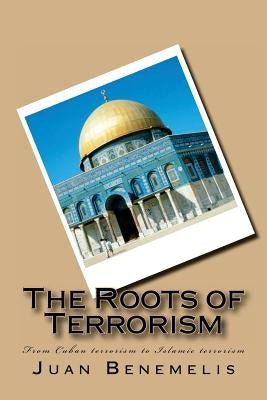 The Roots of Terrorism: From Cuban terrorism to Islamic terrorism by Benemelis, Juan F.