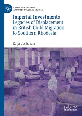 Imperial Investments: Legacies of Displacement in British Child Migration to Southern Rhodesia by Uusihakala, Katja
