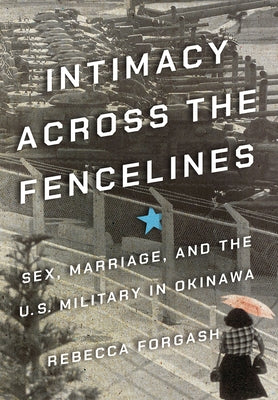Intimacy Across the Fencelines: Sex, Marriage, and the U.S. Military in Okinawa by Forgash, Rebecca