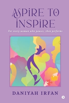 Aspire to Inspire: For Every Woman Who Pauses, Then Performs by Daniyah Irfan