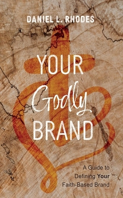 Your Godly Brand: A Guide to Defining Your Faith-Based Brand by Rhodes, Daniel L.