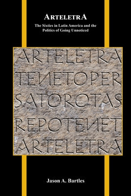 Arteletra: The Sixties in Latin America and the Politics of Going Unnoticed by Bartles, Jason A.