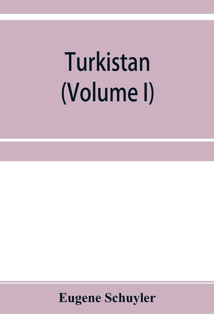 Turkistan; notes of a journey in Russian Turkistan, Khokand, Bukhara, and Kuldja (Volume I) by Schuyler, Eugene