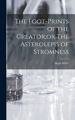 The Foot-Prints of the Creator;or The Asterolepis of Stromness by Miller, Hugh
