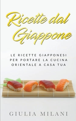 Ricette dal Giappone: Le ricette giapponesi per portare la cucina orientale a casa tua by Milani, Giulia