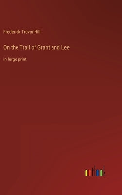 On the Trail of Grant and Lee: in large print by Hill, Frederick Trevor