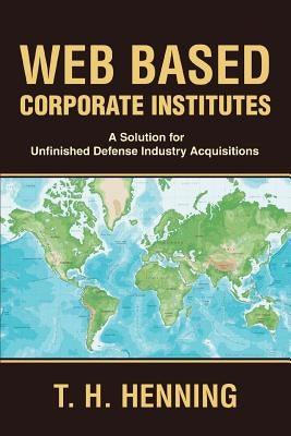 Web Based Corporate Institutes: A Solution for Unfinished Defense Industry Acquisitions by Henning, T. H.