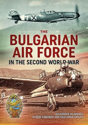 The Bulgarian Air Force in the Second World War by Mladenov, Alexander
