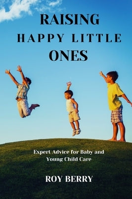 Raising Happy Little Ones: Expert Advice for Baby and Young Child Care by Berry, Roy