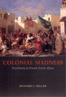 Colonial Madness: Psychiatry in French North Africa by Keller, Richard C.