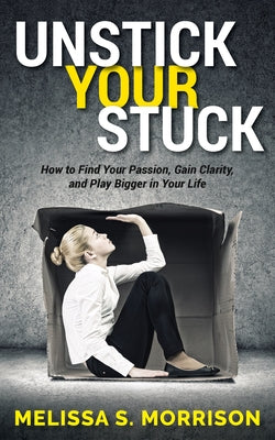 Unstick Your Stuck: How to Find Your Passion, Gain Clarity, and Play Bigger in Your Life by Morrison, Melissa S.