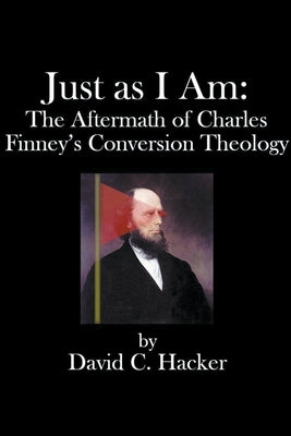 Just as I Am: The Aftermath of Charles Finney's Conversion Theology by Hacker, David C.