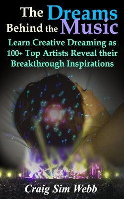 The Dreams Behind The Music: Learn Creative Dreaming as 100+ Top Artists Reveal their Breakthrough Inspirations by Webb, Craig Sim