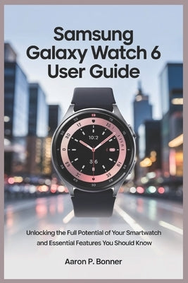 Samsung Galaxy Watch 6 User Guide: Unlocking the Full Potential of Your Smartwatch and Essential Features You Should Know by Bonner, Aaron P.