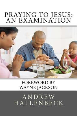 Praying to Jesus: An Examination by Hallenbeck, Andrew