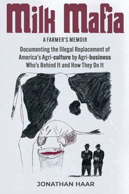 Milk Mafia: Documenting the Illegal Replacement of America's Agricultural by Agribusiness. Who's Behind it and How They Do it by Haar, Jonathan