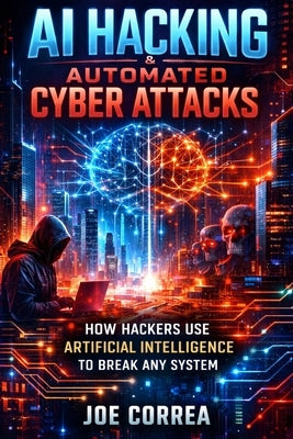 AI Hacking & Automated Cyber Attacks: How Hackers Use Artificial Intelligence to Break Any System by Correa, Joe