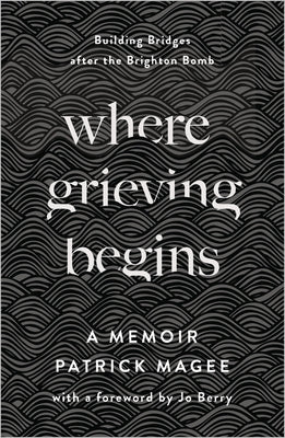 Where Grieving Begins: Building Bridges After the Brighton Bomb - A Memoir by Magee, Patrick