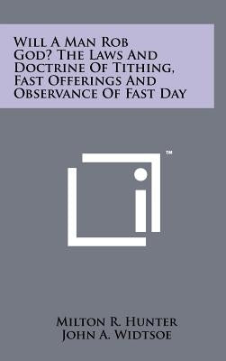 Will a Man Rob God? the Laws and Doctrine of Tithing, Fast Offerings and Observance of Fast Day by Hunter, Milton R.