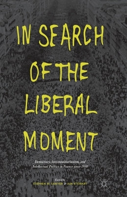 In Search of the Liberal Moment: Democracy, Anti-Totalitarianism, and Intellectual Politics in France Since 1950 by Sawyer, S.