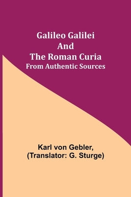 Galileo Galilei and the Roman Curia; From Authentic Sources by Von Gebler, Karl