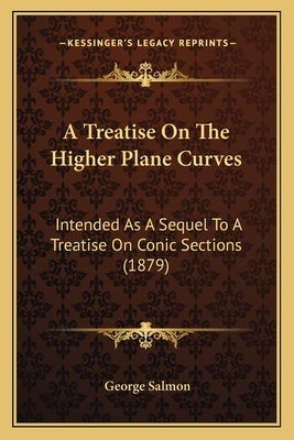 A Treatise On The Higher Plane Curves: Intended As A Sequel To A Treatise On Conic Sections (1879) by Salmon, George