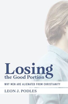 Losing the Good Portion: Why Men Are Alienated from Christianity by Podles, Leon J.