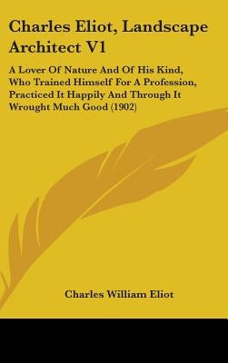 Charles Eliot, Landscape Architect V1: A Lover Of Nature And Of His Kind, Who Trained Himself For A Profession, Practiced It Happily And Through It Wr by Eliot, Charles William