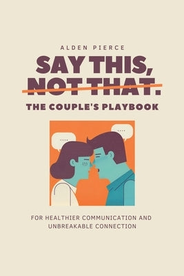 Say This, Not That: The Couple's Playbook for Healthier Communication & Unbreakable Connection by Pierce, Alden