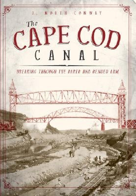 The Cape Cod Canal: Breaking Through the Bared and Bended Arm by Conway, J. North