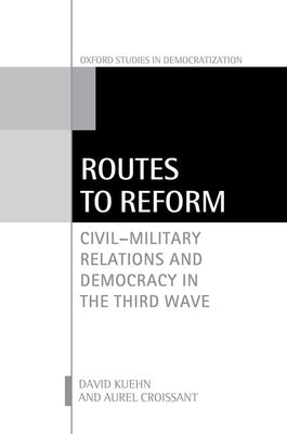 Routes to Reform: Civil-Military Relations and Democracy in the Third Wave by Kuehn, David