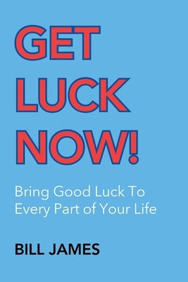 Get Luck Now!: Bring Good Luck To Every Part of Your Life by James, Bill