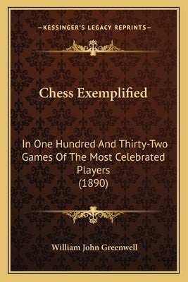 Chess Exemplified: In One Hundred And Thirty-Two Games Of The Most Celebrated Players (1890) by Greenwell, William John
