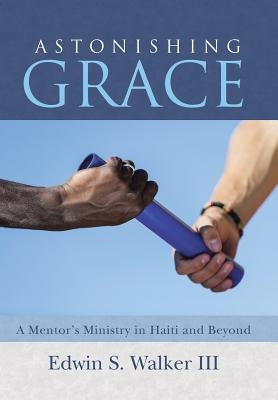 Astonishing Grace: A Mentor's Ministry in Haiti and Beyond by Walker, Edwin S., III