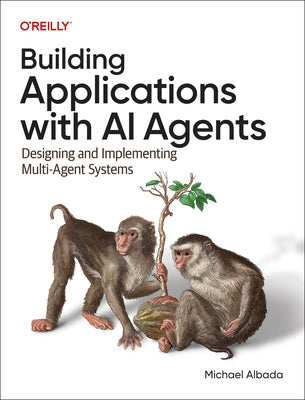 Building Applications with AI Agents: Designing and Implementing Multi-Agent Systems by Albada, Michael